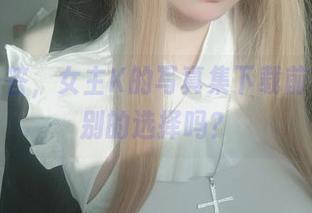 一问一答，女主K的写真集下载前你想过别的选择吗？
